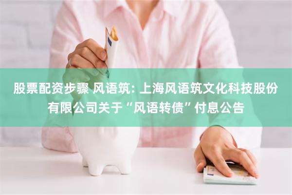 股票配资步骤 风语筑: 上海风语筑文化科技股份有限公司关于“风语转债”付息公告