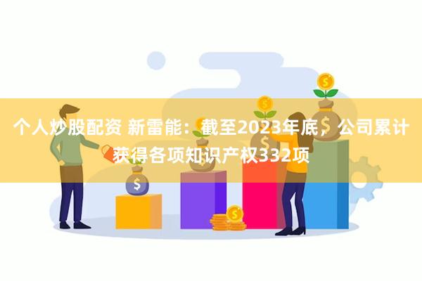 个人炒股配资 新雷能：截至2023年底，公司累计获得各项知识产权332项