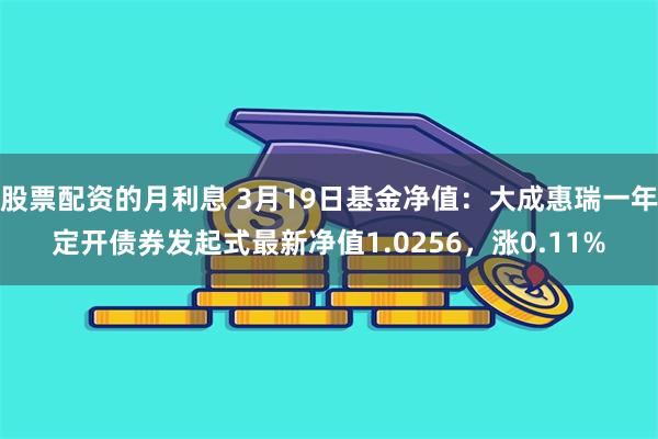 股票配资的月利息 3月19日基金净值：大成惠瑞一年定开债券发起式最新净值1.0256，涨0.11%