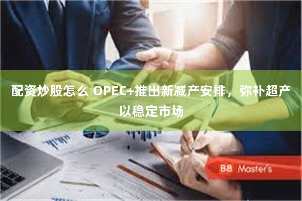 配资炒股怎么 OPEC+推出新减产安排，弥补超产以稳定市场