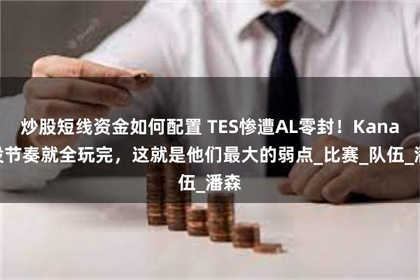 炒股短线资金如何配置 TES惨遭AL零封！Kanavi没节奏就全玩完，这就是他们最大的弱点_比赛_队伍_潘森