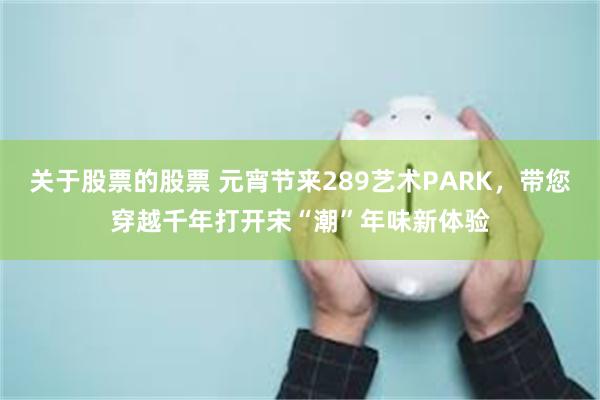 关于股票的股票 元宵节来289艺术PARK，带您穿越千年打开宋“潮”年味新体验