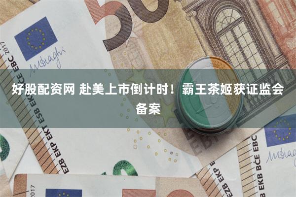 好股配资网 赴美上市倒计时！霸王茶姬获证监会备案