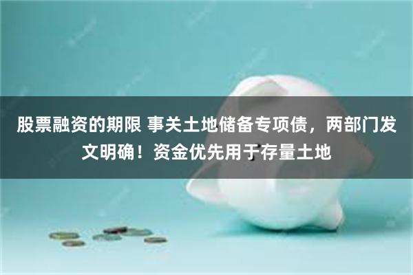 股票融资的期限 事关土地储备专项债，两部门发文明确！资金优先用于存量土地