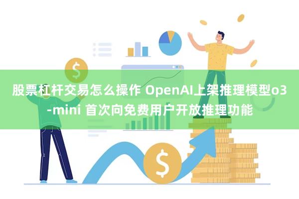 股票杠杆交易怎么操作 OpenAI上架推理模型o3-mini 首次向免费用户开放推理功能