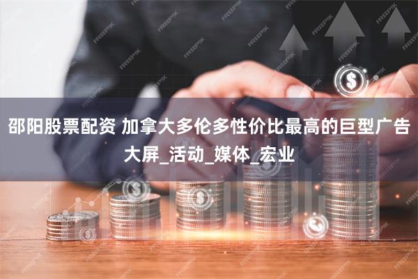 邵阳股票配资 加拿大多伦多性价比最高的巨型广告大屏_活动_媒体_宏业