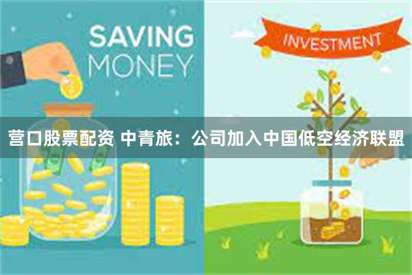 营口股票配资 中青旅：公司加入中国低空经济联盟
