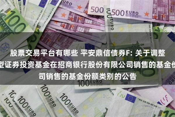 股票交易平台有哪些 平安鼎信债券F: 关于调整平安鼎信债券型证券投资基金在招商银行股份有限公司销售的基金份额类别的公告