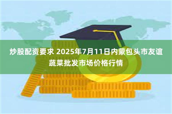 炒股配资要求 2025年7月11日内蒙包头市友谊蔬菜批发市场价格行情