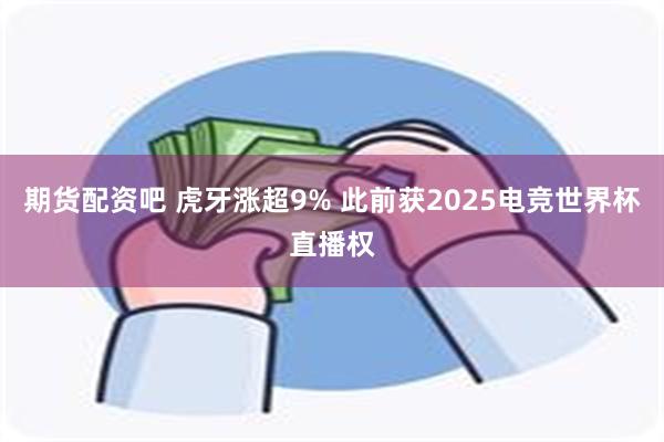 期货配资吧 虎牙涨超9% 此前获2025电竞世界杯直播权