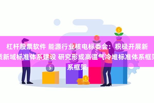杠杆股票软件 能源行业核电标委会：积极开展新质新域标准体系建设 研究形成高温气冷堆标准体系框架