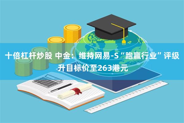 十倍杠杆炒股 中金：维持网易-S“跑赢行业”评级 升目标价至263港元