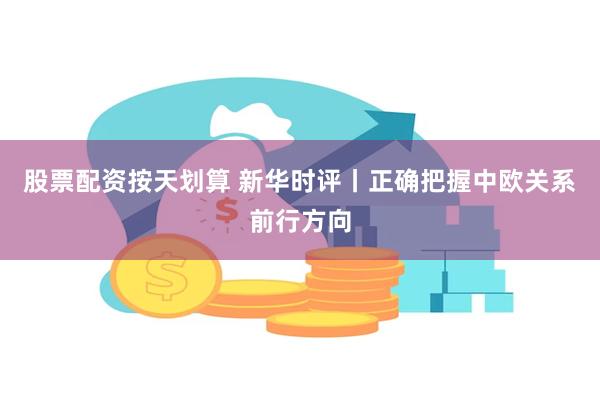 股票配资按天划算 新华时评丨正确把握中欧关系前行方向