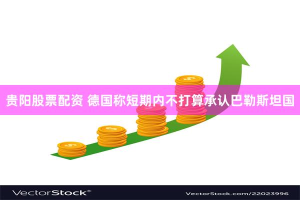 贵阳股票配资 德国称短期内不打算承认巴勒斯坦国