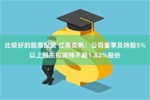 比较好的股票配资 江南奕帆：公司董事及持股5%以上股东拟减持不超1.82%股份