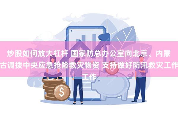 炒股如何放大杠杆 国家防总办公室向北京、内蒙古调拨中央应急抢险救灾物资 支持做好防汛救灾工作