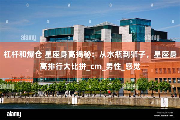 杠杆和爆仓 星座身高揭秘：从水瓶到狮子，星座身高排行大比拼_cm_男性_感觉