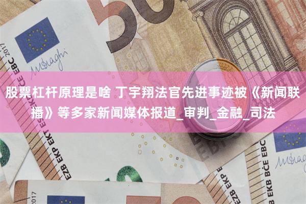 股票杠杆原理是啥 丁宇翔法官先进事迹被《新闻联播》等多家新闻媒体报道_审判_金融_司法