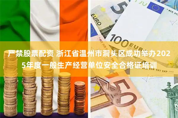 严禁股票配资 浙江省温州市洞头区成功举办2025年度一般生产经营单位安全合格证培训