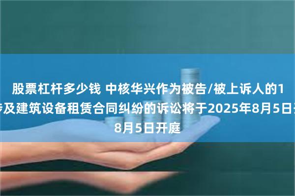 股票杠杆多少钱 中核华兴作为被告/被上诉人的1起涉及建筑设备租赁合同纠纷的诉讼将于2025年8月5日开庭