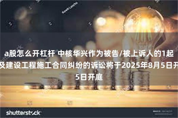 a股怎么开杠杆 中核华兴作为被告/被上诉人的1起涉及建设工程施工合同纠纷的诉讼将于2025年8月5日开庭
