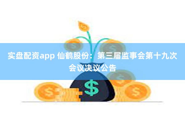 实盘配资app 仙鹤股份：第三届监事会第十九次会议决议公告