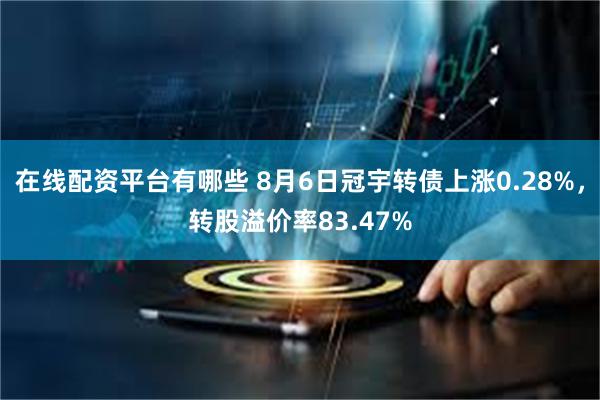 在线配资平台有哪些 8月6日冠宇转债上涨0.28%，转股溢价率83.47%