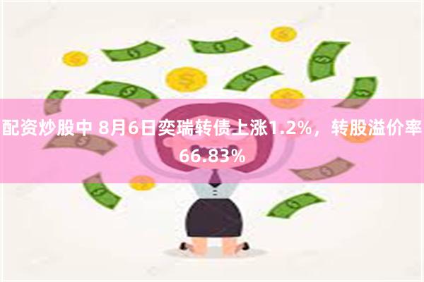配资炒股中 8月6日奕瑞转债上涨1.2%，转股溢价率66.83%