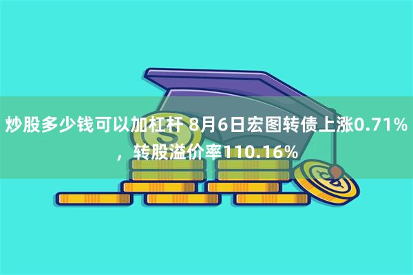 炒股多少钱可以加杠杆 8月6日宏图转债上涨0.71%，转股溢价率110.16%