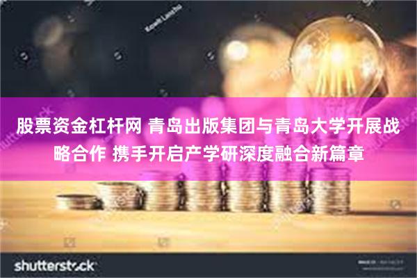 股票资金杠杆网 青岛出版集团与青岛大学开展战略合作 携手开启产学研深度融合新篇章