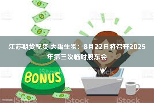 江苏期货配资 大禹生物：8月22日将召开2025年第三次临时股东会