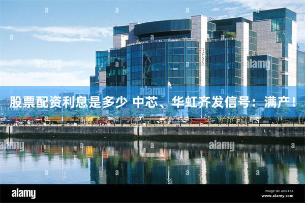股票配资利息是多少 中芯、华虹齐发信号：满产！