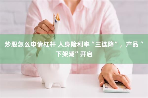炒股怎么申请杠杆 人身险利率“三连降”，产品“下架潮”开启
