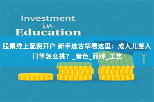 股票线上配资开户 新手选古筝看这里：成人儿童入门筝怎么挑？_音色_品牌_工艺
