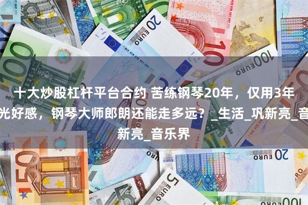 十大炒股杠杆平台合约 苦练钢琴20年，仅用3年就败光好感，钢琴大师郎朗还能走多远？_生活_巩新亮_音乐界