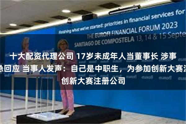 十大配资代理公司 17岁未成年人当董事长 涉事公司紧急回应 当事人发声：自己是中职生，为参加创新大赛注册公司