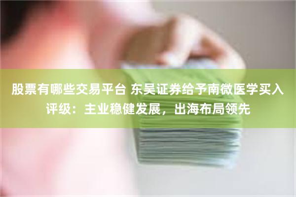 股票有哪些交易平台 东吴证券给予南微医学买入评级：主业稳健发展，出海布局领先