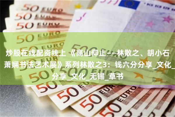 炒股在线配资线上 《高山仰止——林散之、胡小石、高二适、萧娴书法艺术展》系列林散之3：钱六分分享_文化_无锡_草书