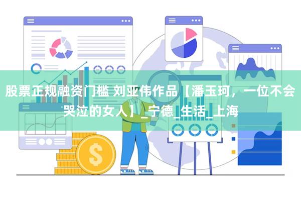 股票正规融资门槛 刘亚伟作品【潘玉珂，一位不会哭泣的女人】_宁德_生活_上海