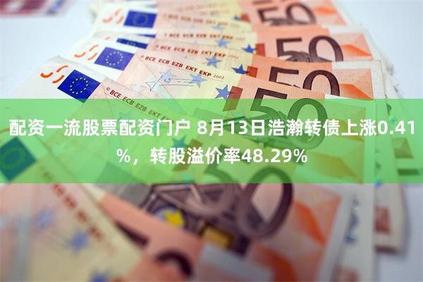 配资一流股票配资门户 8月13日浩瀚转债上涨0.41%，转股溢价率48.29%
