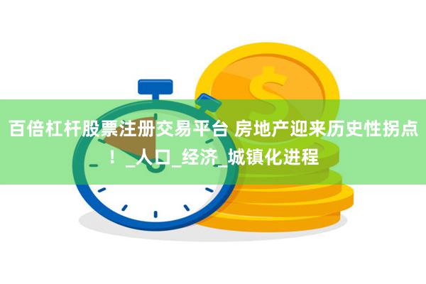 百倍杠杆股票注册交易平台 房地产迎来历史性拐点！_人口_经济_城镇化进程