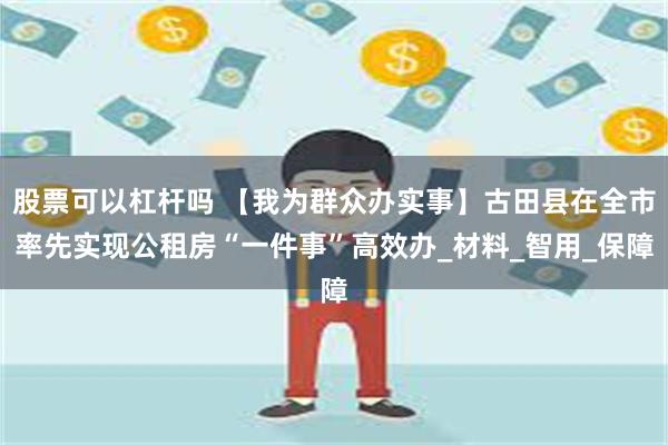 股票可以杠杆吗 【我为群众办实事】古田县在全市率先实现公租房“一件事”高效办_材料_智用_保障