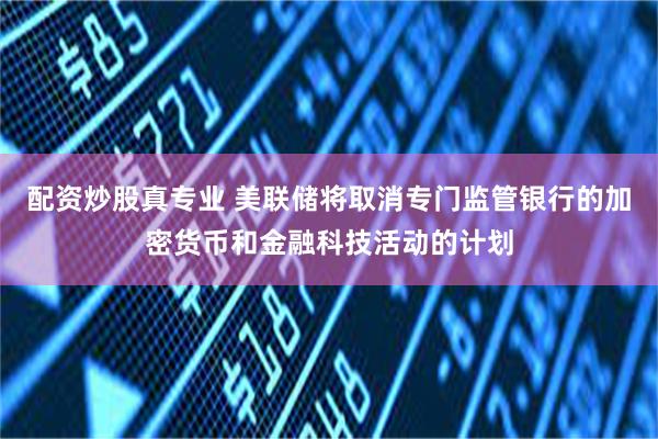 配资炒股真专业 美联储将取消专门监管银行的加密货币和金融科技活动的计划