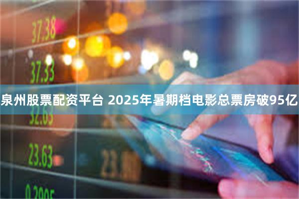 泉州股票配资平台 2025年暑期档电影总票房破95亿