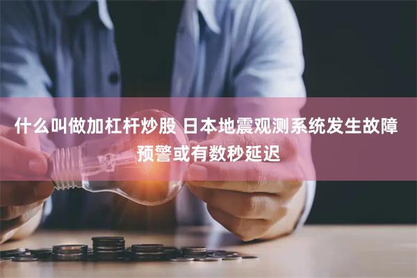 什么叫做加杠杆炒股 日本地震观测系统发生故障 预警或有数秒延迟