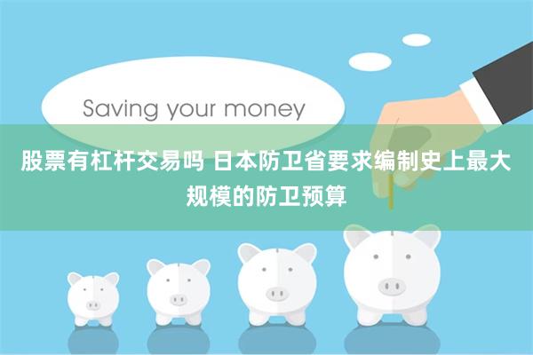 股票有杠杆交易吗 日本防卫省要求编制史上最大规模的防卫预算