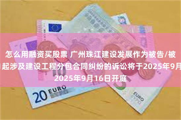 怎么用融资买股票 广州珠江建设发展作为被告/被上诉人的1起涉及建设工程分包合同纠纷的诉讼将于2025年9月16日开庭
