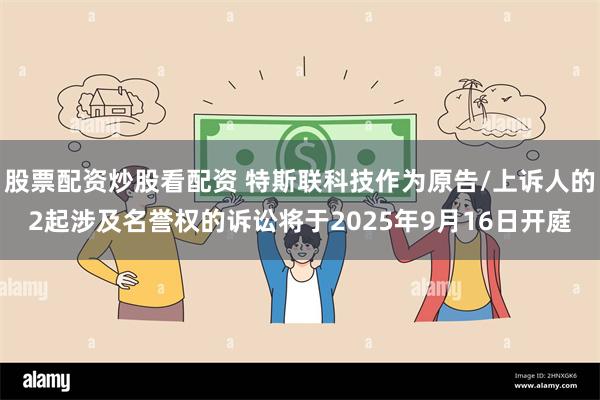 股票配资炒股看配资 特斯联科技作为原告/上诉人的2起涉及名誉权的诉讼将于2025年9月16日开庭