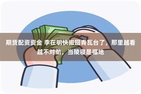 期货配资资金 李在明快搬回青瓦台了,那里越看越不对劲,当陵寝是福地