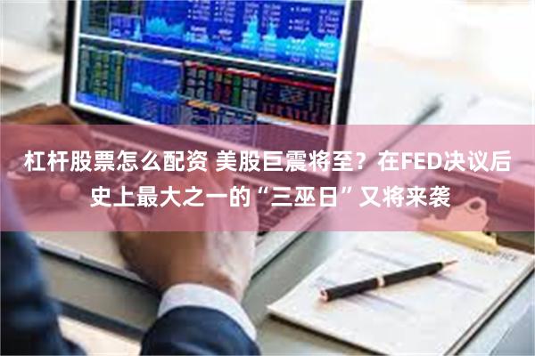 杠杆股票怎么配资 美股巨震将至?在FED决议后 史上最大之一的“三巫日”又将来袭